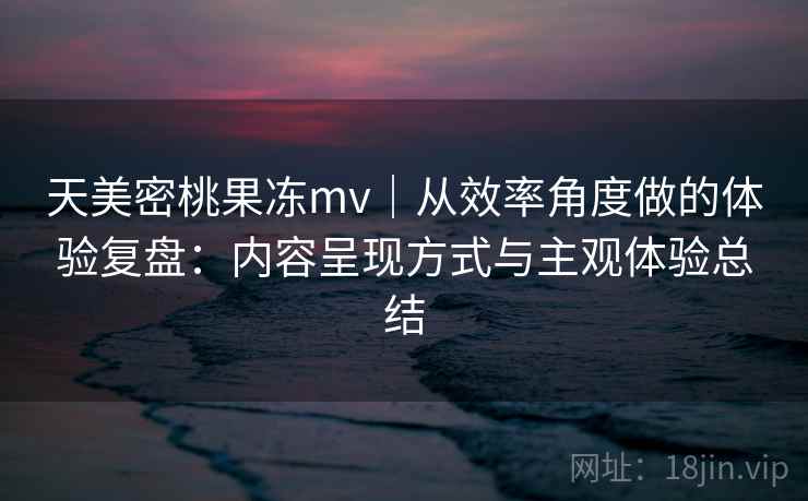 天美密桃果冻mv|从效率角度做的体验复盘:内容呈现方式与主观体验总结 第2张 天美密桃果冻mv|从效率角度做的体验复盘:内容呈现方式与主观体验总结 第2张