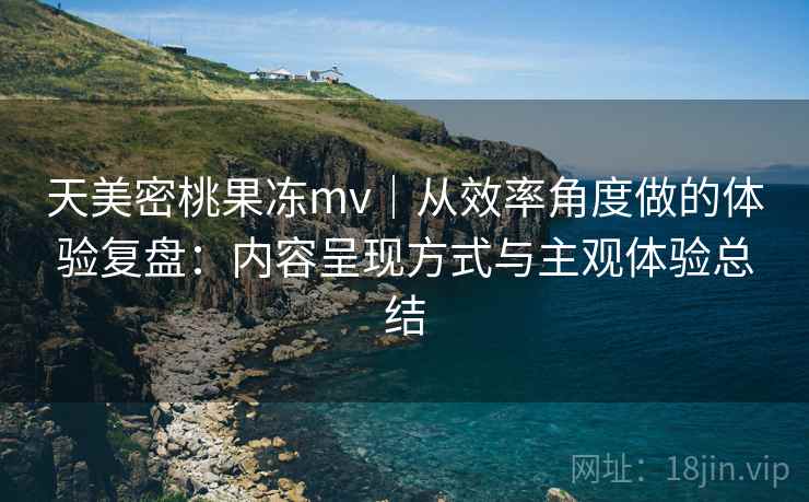 天美密桃果冻mv|从效率角度做的体验复盘:内容呈现方式与主观体验总结 第1张 天美密桃果冻mv|从效率角度做的体验复盘:内容呈现方式与主观体验总结 第1张