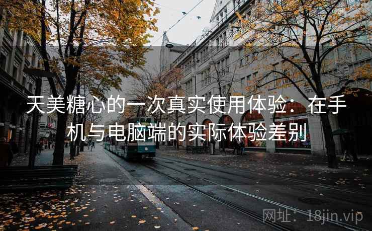 天美糖心的一次真实使用体验:在手机与电脑端的实际体验差别 第2张 天美糖心的一次真实使用体验:在手机与电脑端的实际体验差别 第2张