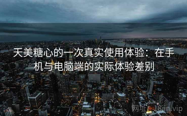 天美糖心的一次真实使用体验:在手机与电脑端的实际体验差别 第1张 天美糖心的一次真实使用体验:在手机与电脑端的实际体验差别 第1张