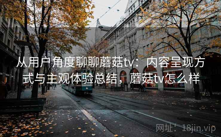 从用户角度聊聊蘑菇tv：内容呈现方式与主观体验总结，蘑菇tv怎么样  第2张