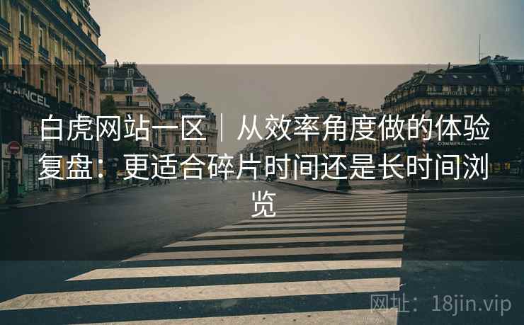 白虎网站一区|从效率角度做的体验复盘:更适合碎片时间还是长时间浏览 第2张 白虎网站一区|从效率角度做的体验复盘:更适合碎片时间还是长时间浏览 第2张