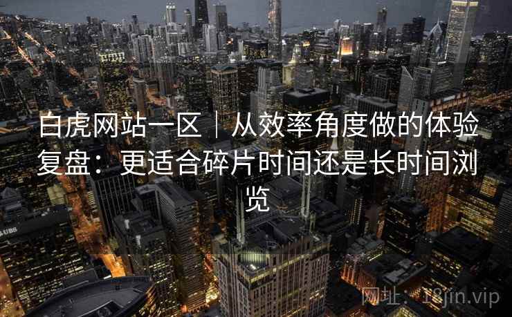 白虎网站一区|从效率角度做的体验复盘:更适合碎片时间还是长时间浏览 第1张 白虎网站一区|从效率角度做的体验复盘:更适合碎片时间还是长时间浏览 第1张