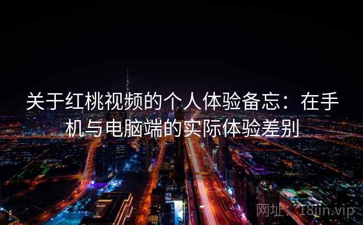 关于红桃视频的个人体验备忘:在手机与电脑端的实际体验差别 第2张 关于红桃视频的个人体验备忘:在手机与电脑端的实际体验差别 第2张