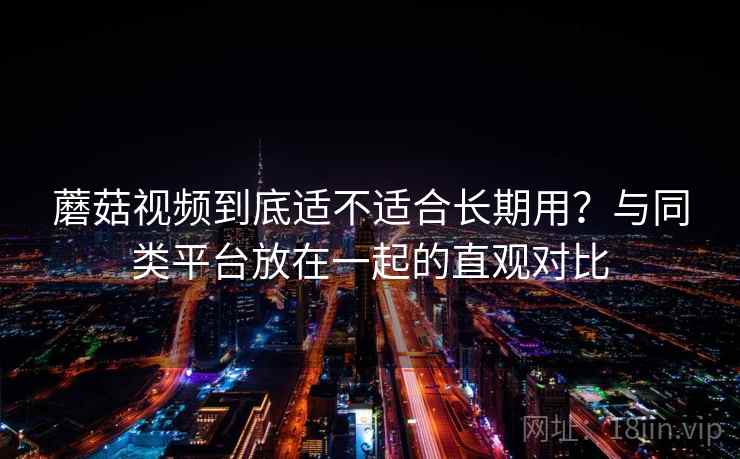 蘑菇视频到底适不适合长期用?与同类平台放在一起的直观对比 第1张 蘑菇视频到底适不适合长期用?与同类平台放在一起的直观对比 第1张