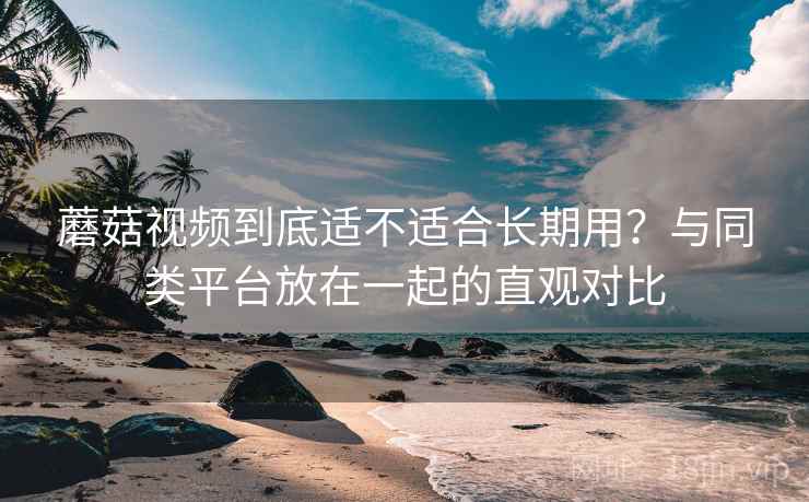 蘑菇视频到底适不适合长期用?与同类平台放在一起的直观对比 第2张 蘑菇视频到底适不适合长期用?与同类平台放在一起的直观对比 第2张