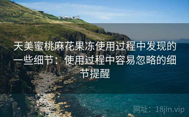 天美蜜桃麻花果冻使用过程中发现的一些细节:使用过程中容易忽略的细节提醒 第1张 天美蜜桃麻花果冻使用过程中发现的一些细节:使用过程中容易忽略的细节提醒 第1张