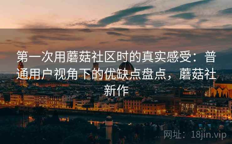 第一次用蘑菇社区时的真实感受:普通用户视角下的优缺点盘点,蘑菇社新作 第1张 第一次用蘑菇社区时的真实感受:普通用户视角下的优缺点盘点,蘑菇社新作 第1张