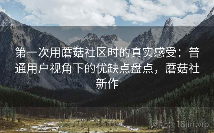 第一次用蘑菇社区时的真实感受:普通用户视角下的优缺点盘点,蘑菇社新作 第2张 第一次用蘑菇社区时的真实感受:普通用户视角下的优缺点盘点,蘑菇社新作 第2张