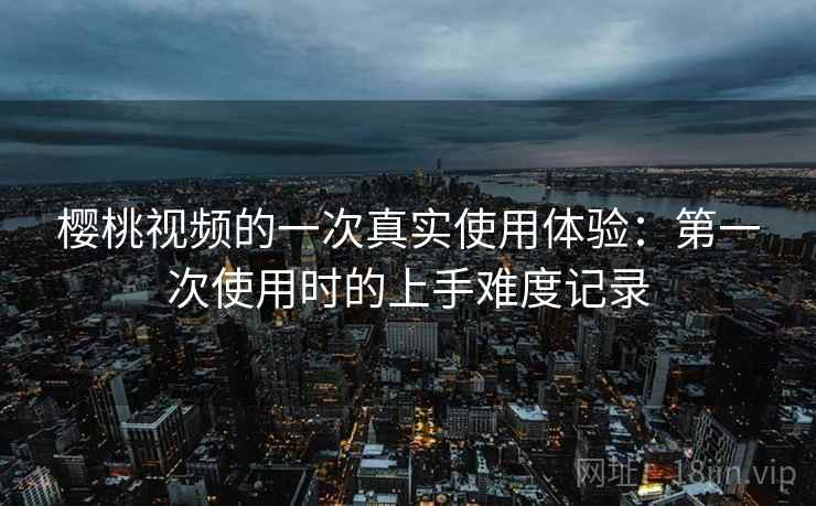 樱桃视频的一次真实使用体验:第一次使用时的上手难度记录 第2张 樱桃视频的一次真实使用体验:第一次使用时的上手难度记录 第2张