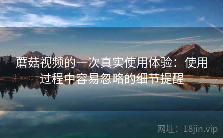 蘑菇视频的一次真实使用体验:使用过程中容易忽略的细节提醒 第2张 蘑菇视频的一次真实使用体验:使用过程中容易忽略的细节提醒 第2张