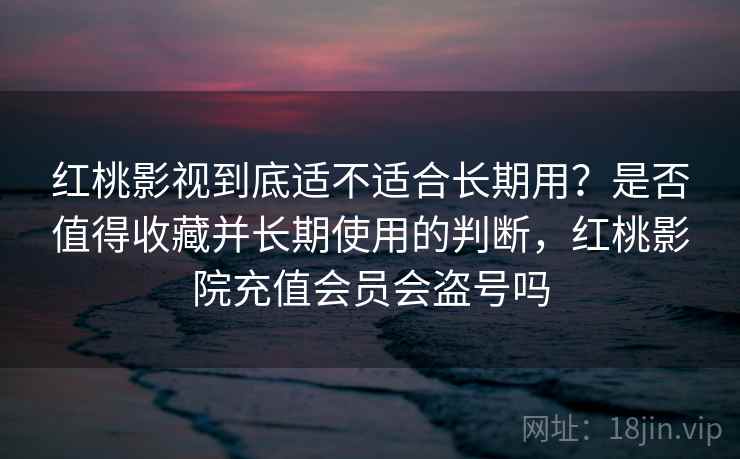 红桃影视到底适不适合长期用?是否值得收藏并长期使用的判断,红桃影院充值会员会盗号吗 第1张 红桃影视到底适不适合长期用?是否值得收藏并长期使用的判断,红桃影院充值会员会盗号吗 第1张