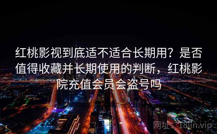 红桃影视到底适不适合长期用?是否值得收藏并长期使用的判断,红桃影院充值会员会盗号吗 第2张 红桃影视到底适不适合长期用?是否值得收藏并长期使用的判断,红桃影院充值会员会盗号吗 第2张
