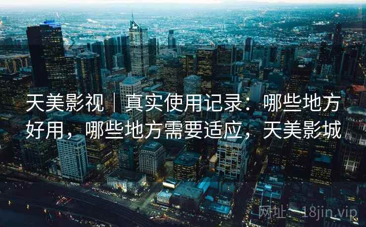 天美影视|真实使用记录:哪些地方好用,哪些地方需要适应,天美影城 第1张 天美影视|真实使用记录:哪些地方好用,哪些地方需要适应,天美影城 第1张