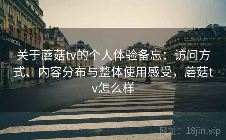 关于蘑菇tv的个人体验备忘:访问方式、内容分布与整体使用感受,蘑菇tv怎么样 第2张 关于蘑菇tv的个人体验备忘:访问方式、内容分布与整体使用感受,蘑菇tv怎么样 第2张