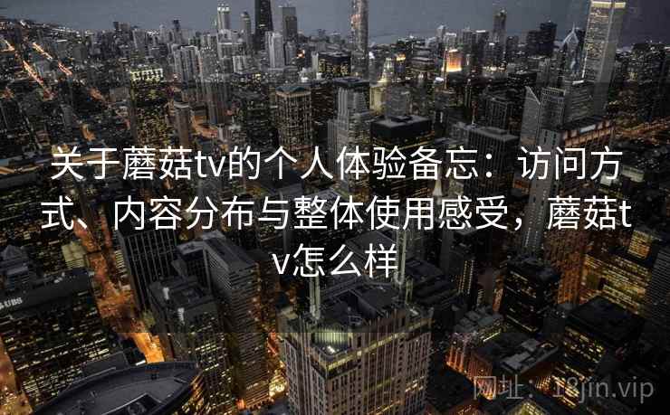 关于蘑菇tv的个人体验备忘:访问方式、内容分布与整体使用感受,蘑菇tv怎么样 第1张 关于蘑菇tv的个人体验备忘:访问方式、内容分布与整体使用感受,蘑菇tv怎么样 第1张