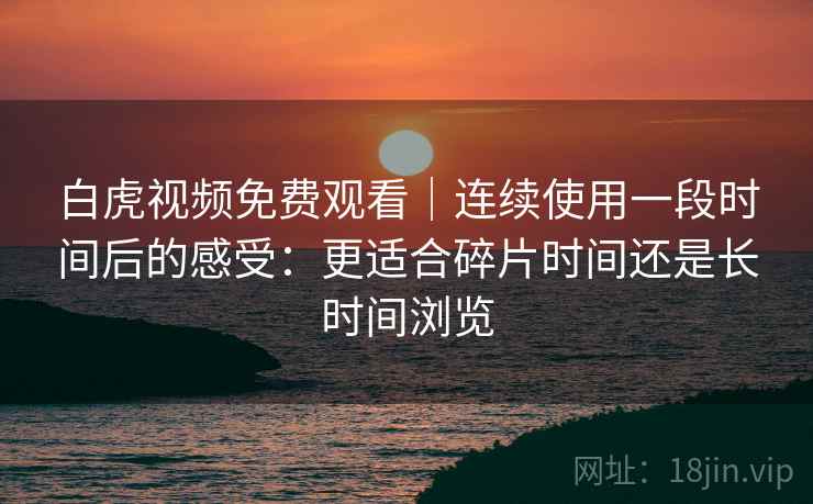 白虎视频免费观看｜连续使用一段时间后的感受：更适合碎片时间还是长时间浏览  第1张