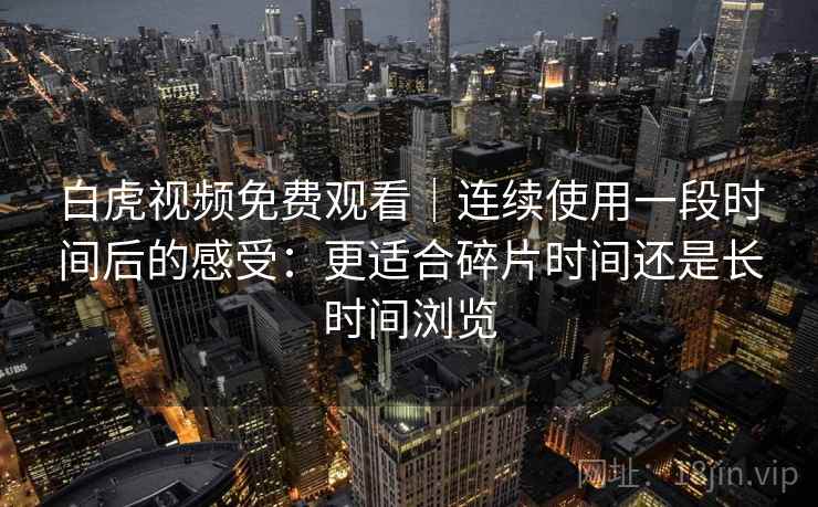 白虎视频免费观看｜连续使用一段时间后的感受：更适合碎片时间还是长时间浏览  第2张