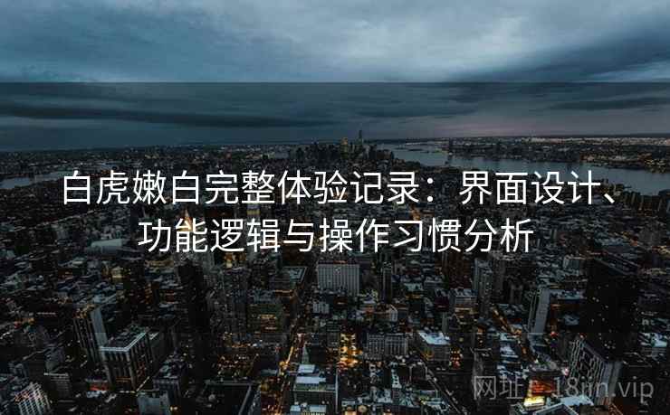 白虎嫩白完整体验记录:界面设计、功能逻辑与操作习惯分析 第1张 白虎嫩白完整体验记录:界面设计、功能逻辑与操作习惯分析 第1张