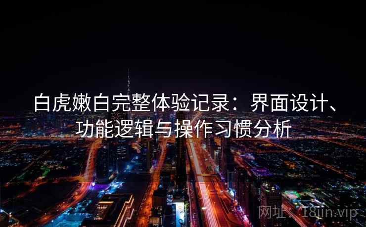 白虎嫩白完整体验记录:界面设计、功能逻辑与操作习惯分析 第2张 白虎嫩白完整体验记录:界面设计、功能逻辑与操作习惯分析 第2张