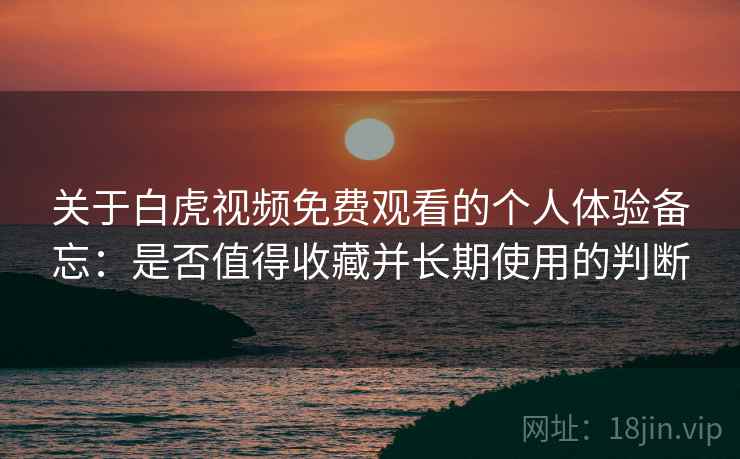 关于白虎视频免费观看的个人体验备忘:是否值得收藏并长期使用的判断 第2张 关于白虎视频免费观看的个人体验备忘:是否值得收藏并长期使用的判断 第2张