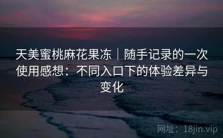 天美蜜桃麻花果冻|随手记录的一次使用感想:不同入口下的体验差异与变化 第1张 天美蜜桃麻花果冻|随手记录的一次使用感想:不同入口下的体验差异与变化 第1张