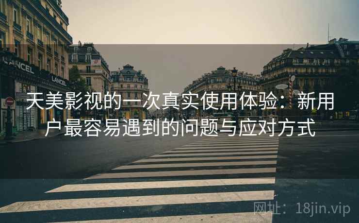 天美影视的一次真实使用体验:新用户最容易遇到的问题与应对方式 第2张 天美影视的一次真实使用体验:新用户最容易遇到的问题与应对方式 第2张