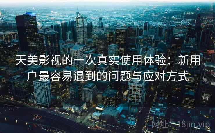 天美影视的一次真实使用体验:新用户最容易遇到的问题与应对方式 第1张 天美影视的一次真实使用体验:新用户最容易遇到的问题与应对方式 第1张