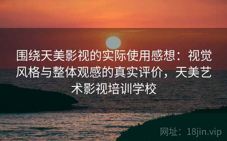 围绕天美影视的实际使用感想:视觉风格与整体观感的真实评价,天美艺术影视培训学校 第1张 围绕天美影视的实际使用感想:视觉风格与整体观感的真实评价,天美艺术影视培训学校 第1张