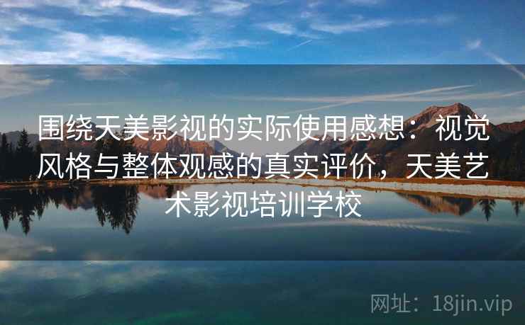 围绕天美影视的实际使用感想:视觉风格与整体观感的真实评价,天美艺术影视培训学校 第2张 围绕天美影视的实际使用感想:视觉风格与整体观感的真实评价,天美艺术影视培训学校 第2张