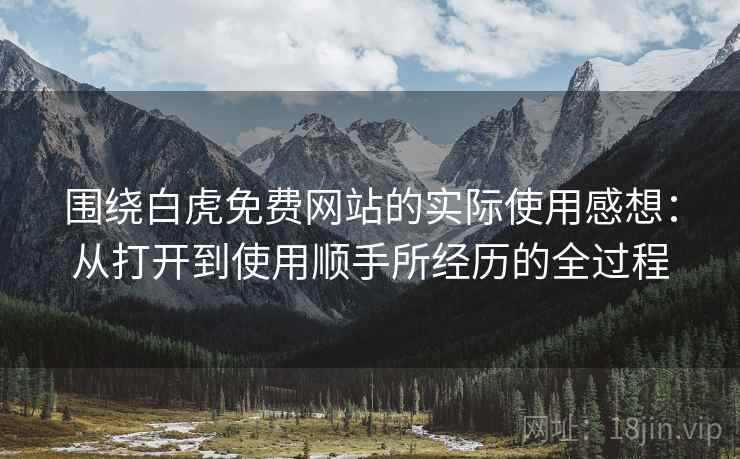 围绕白虎免费网站的实际使用感想:从打开到使用顺手所经历的全过程 第2张 围绕白虎免费网站的实际使用感想:从打开到使用顺手所经历的全过程 第2张