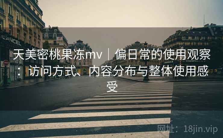 天美密桃果冻mv|偏日常的使用观察:访问方式、内容分布与整体使用感受 第1张 天美密桃果冻mv|偏日常的使用观察:访问方式、内容分布与整体使用感受 第1张