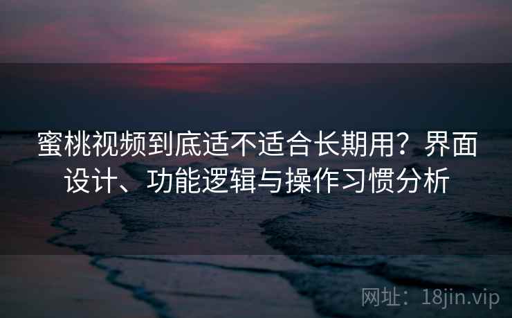 蜜桃视频到底适不适合长期用？界面设计、功能逻辑与操作习惯分析  第2张