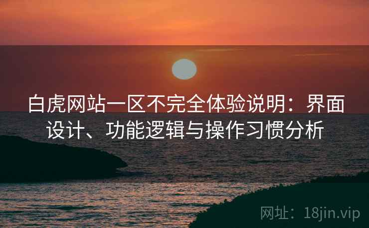 白虎网站一区不完全体验说明:界面设计、功能逻辑与操作习惯分析 第1张 白虎网站一区不完全体验说明:界面设计、功能逻辑与操作习惯分析 第1张