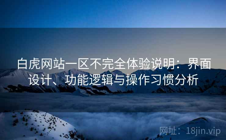 白虎网站一区不完全体验说明:界面设计、功能逻辑与操作习惯分析 第2张 白虎网站一区不完全体验说明:界面设计、功能逻辑与操作习惯分析 第2张