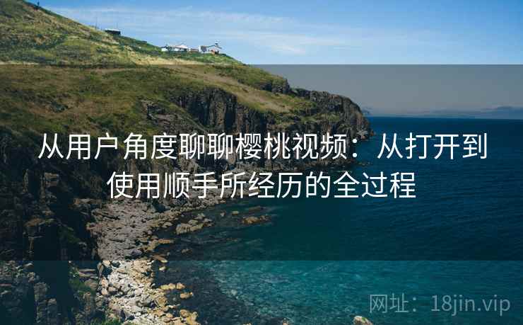 从用户角度聊聊樱桃视频:从打开到使用顺手所经历的全过程 第1张 从用户角度聊聊樱桃视频:从打开到使用顺手所经历的全过程 第1张