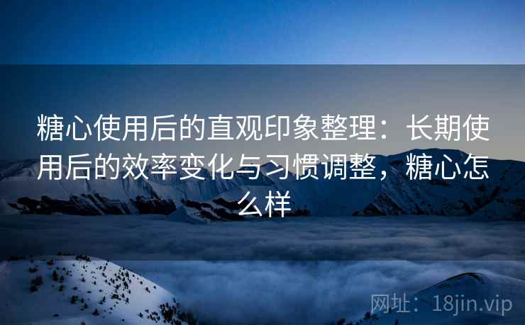 糖心使用后的直观印象整理:长期使用后的效率变化与习惯调整,糖心怎么样 第1张 糖心使用后的直观印象整理:长期使用后的效率变化与习惯调整,糖心怎么样 第1张
