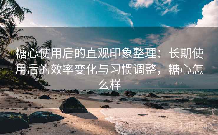 糖心使用后的直观印象整理:长期使用后的效率变化与习惯调整,糖心怎么样 第2张 糖心使用后的直观印象整理:长期使用后的效率变化与习惯调整,糖心怎么样 第2张