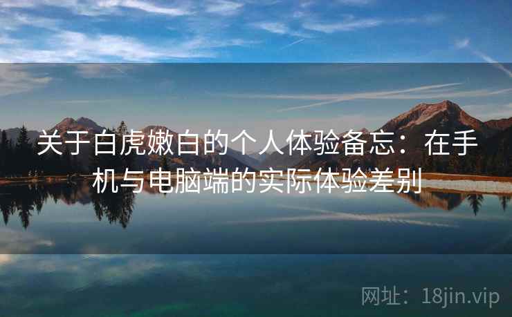 关于白虎嫩白的个人体验备忘:在手机与电脑端的实际体验差别 第2张 关于白虎嫩白的个人体验备忘:在手机与电脑端的实际体验差别 第2张