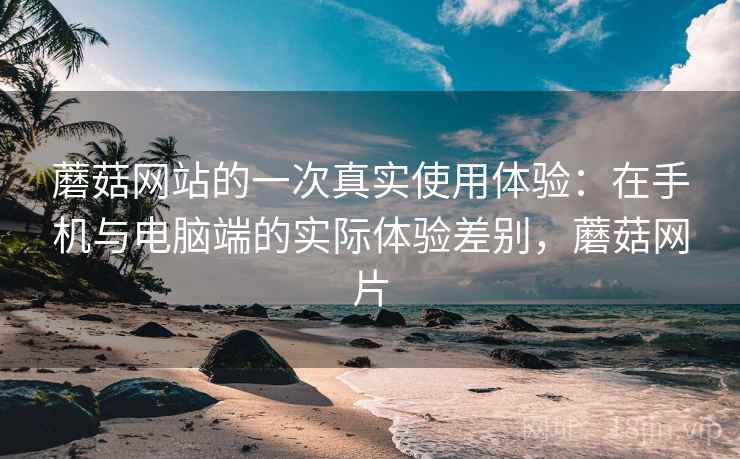 蘑菇网站的一次真实使用体验:在手机与电脑端的实际体验差别,蘑菇网片 第2张 蘑菇网站的一次真实使用体验:在手机与电脑端的实际体验差别,蘑菇网片 第2张