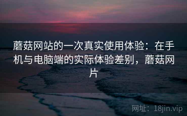 蘑菇网站的一次真实使用体验:在手机与电脑端的实际体验差别,蘑菇网片 第1张 蘑菇网站的一次真实使用体验:在手机与电脑端的实际体验差别,蘑菇网片 第1张