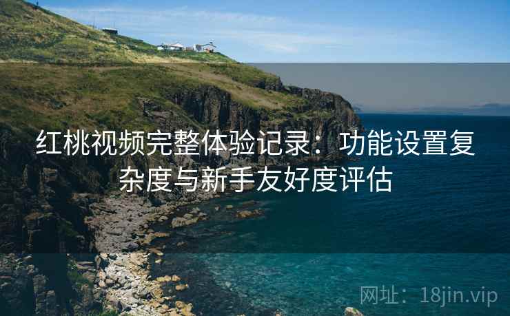 红桃视频完整体验记录:功能设置复杂度与新手友好度评估 第1张 红桃视频完整体验记录:功能设置复杂度与新手友好度评估 第1张