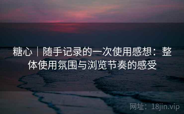糖心|随手记录的一次使用感想:整体使用氛围与浏览节奏的感受 第1张 糖心|随手记录的一次使用感想:整体使用氛围与浏览节奏的感受 第1张