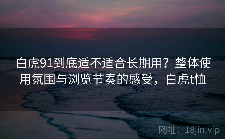 白虎91到底适不适合长期用?整体使用氛围与浏览节奏的感受,白虎t恤 第2张 白虎91到底适不适合长期用?整体使用氛围与浏览节奏的感受,白虎t恤 第2张