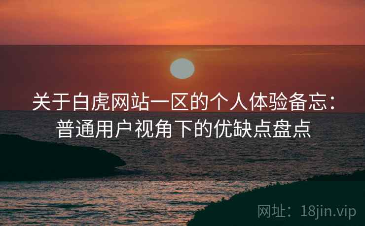 关于白虎网站一区的个人体验备忘:普通用户视角下的优缺点盘点 第1张 关于白虎网站一区的个人体验备忘:普通用户视角下的优缺点盘点 第1张