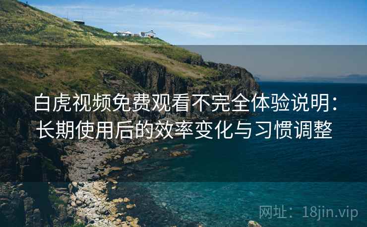 白虎视频免费观看不完全体验说明:长期使用后的效率变化与习惯调整 第2张 白虎视频免费观看不完全体验说明:长期使用后的效率变化与习惯调整 第2张