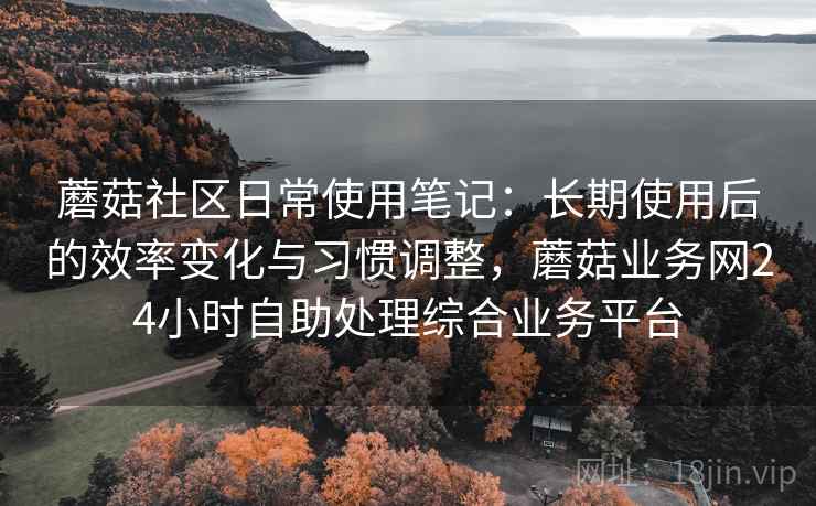 蘑菇社区日常使用笔记:长期使用后的效率变化与习惯调整,蘑菇业务网24小时自助处理综合业务平台 第1张 蘑菇社区日常使用笔记:长期使用后的效率变化与习惯调整,蘑菇业务网24小时自助处理综合业务平台 第1张