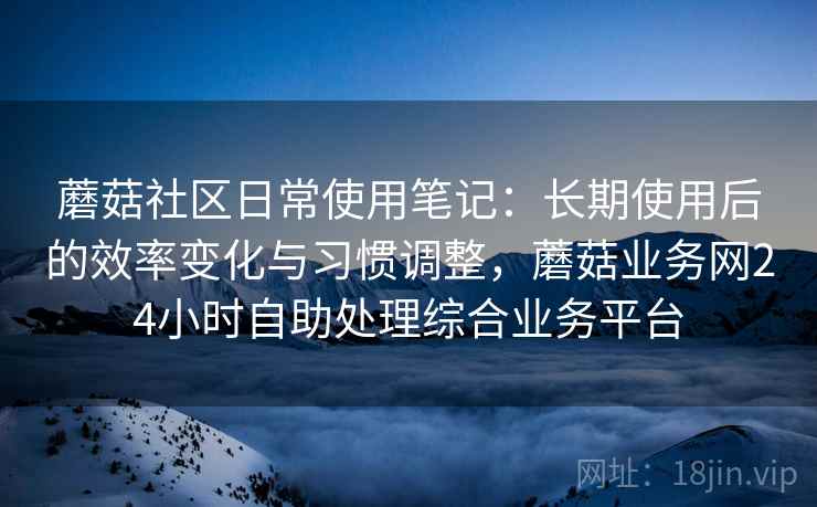 蘑菇社区日常使用笔记:长期使用后的效率变化与习惯调整,蘑菇业务网24小时自助处理综合业务平台 第2张 蘑菇社区日常使用笔记:长期使用后的效率变化与习惯调整,蘑菇业务网24小时自助处理综合业务平台 第2张