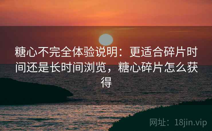 糖心不完全体验说明:更适合碎片时间还是长时间浏览,糖心碎片怎么获得 第2张 糖心不完全体验说明:更适合碎片时间还是长时间浏览,糖心碎片怎么获得 第2张