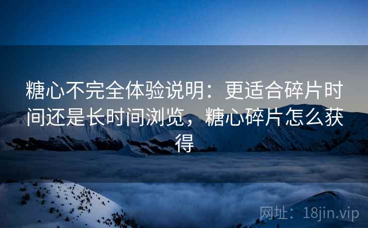 糖心不完全体验说明:更适合碎片时间还是长时间浏览,糖心碎片怎么获得 第1张 糖心不完全体验说明:更适合碎片时间还是长时间浏览,糖心碎片怎么获得 第1张